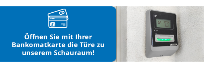 Öffnen Sie mit Ihrer Bankomatkarte die Tür zu unserem Schauraum